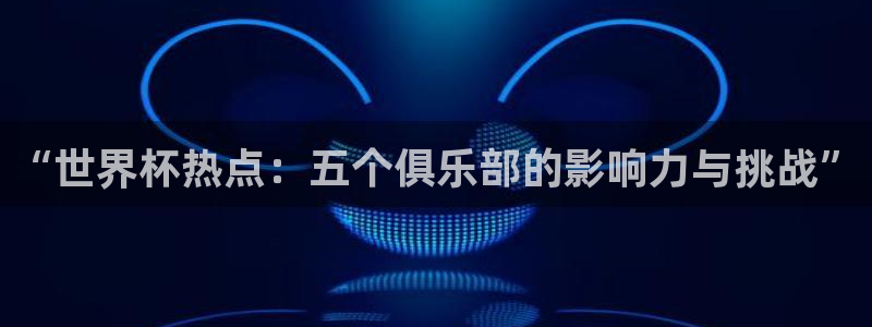 免费看足球直播比赛：“世界杯热点：五个俱乐部的影响力与挑战”