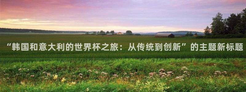 2026世预赛全部赛程：“韩国和意大利的世界杯之旅：从传统到创新”的主题新标题