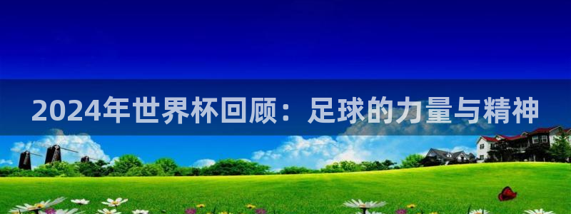世预赛欧洲赛程表：2024年世界杯回顾：足球的力量与精神
