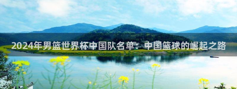 世界杯赛程表：2024年男篮世界杯中国队名单：中国篮球的崛起之路